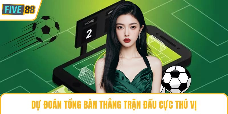 Dự đoán tổng bàn thắng trận đấu cực thú vị