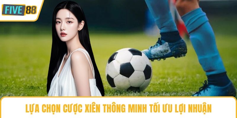 Lựa chọn cược xiên thông minh tối ưu lợi nhuận