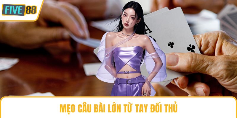 Mẹo câu bài lớn từ tay đối thủ